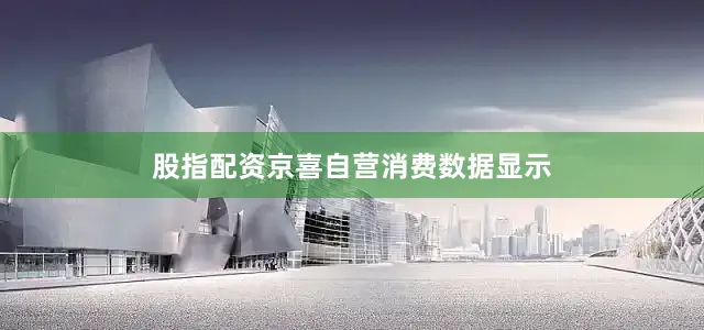 股指配资京喜自营消费数据显示