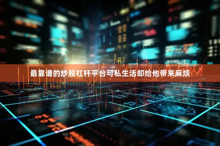 最靠谱的炒股杠杆平台可私生活却给他带来麻烦