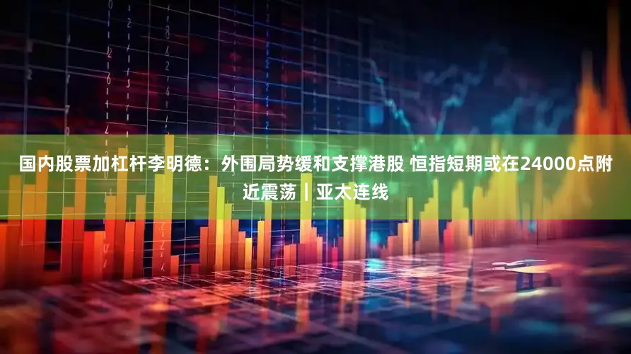 国内股票加杠杆李明德：外围局势缓和支撑港股 恒指短期或在24000点附近震荡｜亚太连线