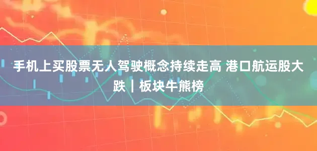 手机上买股票无人驾驶概念持续走高 港口航运股大跌｜板块牛熊榜