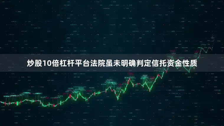 炒股10倍杠杆平台法院虽未明确判定信托资金性质