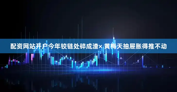 配资网站开户今年铰链处碎成渣× 黄梅天抽屉胀得推不动